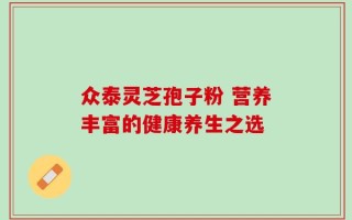 众泰灵芝孢子粉 营养丰富的健康养生之选
