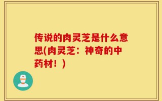 传说的肉灵芝是什么意思(肉灵芝：神奇的中药材！)