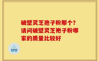 破壁灵芝孢子粉那个？请问破壁灵芝袍子粉哪家的质量比较好
