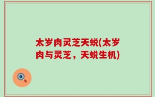 太岁肉灵芝天蜕(太岁肉与灵芝，天蜕生机)