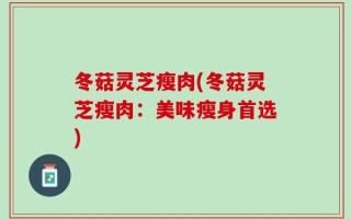 冬菇灵芝瘦肉(冬菇灵芝瘦肉：美味瘦身首选)