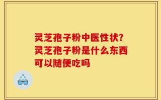 灵芝孢子粉中医性状？灵芝孢子粉是什么东西可以随便吃吗