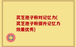 灵芝孢子粉对记忆力(灵芝孢子粉提升记忆力效果优秀)