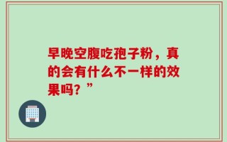 早晚空腹吃孢子粉，真的会有什么不一样的效果吗？”