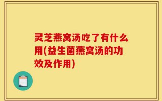 灵芝燕窝汤吃了有什么用(益生菌燕窝汤的功效及作用)