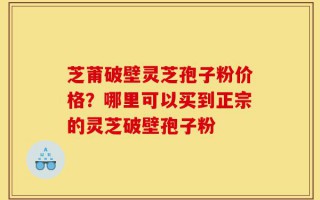 芝莆破壁灵芝孢子粉价格？哪里可以买到正宗的灵芝破壁孢子粉