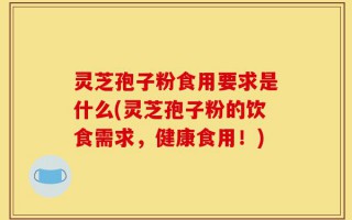 灵芝孢子粉食用要求是什么(灵芝孢子粉的饮食需求，健康食用！)