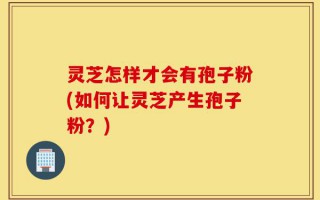 灵芝怎样才会有孢子粉(如何让灵芝产生孢子粉？)