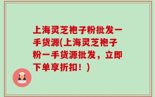 上海灵芝袍子粉批发一手货源(上海灵芝袍子粉一手货源批发，立即下单享折扣！)