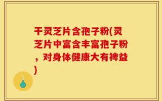 干灵芝片含孢子粉(灵芝片中富含丰富孢子粉，对身体健康大有裨益)