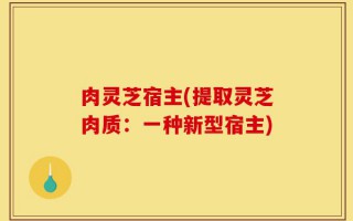 肉灵芝宿主(提取灵芝肉质：一种新型宿主)