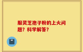 服灵芝孢子粉的上火问题？科学解答？