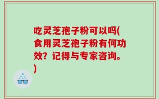 吃灵芝孢子粉可以吗(食用灵芝孢子粉有何功效？记得与专家咨询。)
