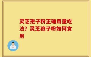 灵芝孢子粉正确用量吃法？灵芝孢子粉如何食用