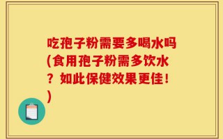 吃孢子粉需要多喝水吗(食用孢子粉需多饮水？如此保健效果更佳！)