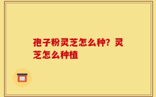 孢子粉灵芝怎么种？灵芝怎么种植
