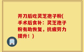 开刀后吃灵芝孢子粉(手术后食补：灵芝孢子粉有助恢复，抗疲劳力提升！)