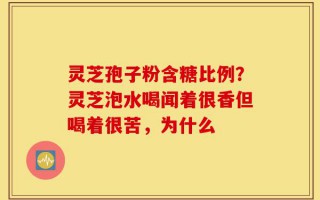 灵芝孢子粉含糖比例？灵芝泡水喝闻着很香但喝着很苦，为什么