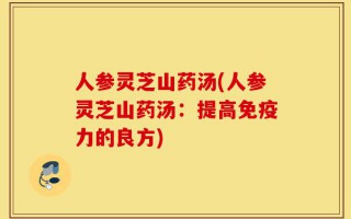 人参灵芝山药汤(人参灵芝山药汤：提高免疫力的良方)