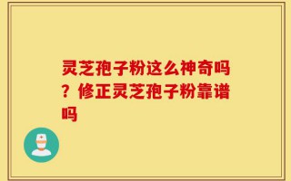 灵芝孢子粉这么神奇吗？修正灵芝孢子粉靠谱吗