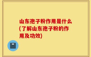 山东孢子粉作用是什么(了解山东孢子粉的作用及功效)