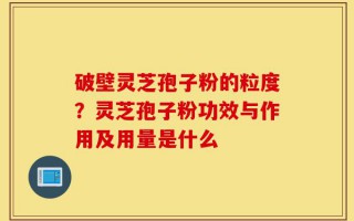 破壁灵芝孢子粉的粒度？灵芝孢子粉功效与作用及用量是什么