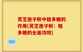 灵芝孢子粉中粗多糖的作用(灵芝孢子粉：粗多糖的全面功效)