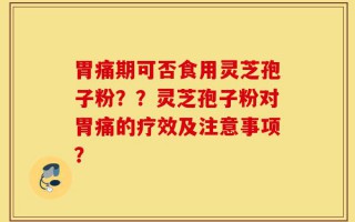 胃痛期可否食用灵芝孢子粉？？灵芝孢子粉对胃痛的疗效及注意事项？