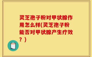 灵芝孢子粉对甲状腺作用怎么样(灵芝孢子粉能否对甲状腺产生疗效？)