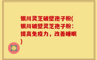 银川灵芝破壁孢子粉(银川破壁灵芝孢子粉：提高免疫力，改善睡眠)