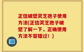 正信破壁灵芝孢子使用方法(正信灵芝孢子破壁了解一下，正确使用方法不容错过！)