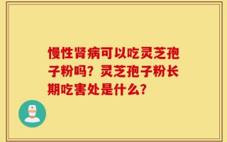 慢性肾病可以吃灵芝孢子粉吗？灵芝孢子粉长期吃害处是什么？