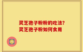 灵芝孢子粉粉的吃法？灵芝孢子粉如何食用