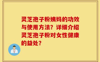 灵芝孢子粉姨妈的功效与使用方法？详细介绍灵芝孢子粉对女性健康的益处？