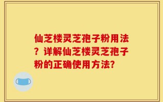 仙芝楼灵芝孢子粉用法？详解仙芝楼灵芝孢子粉的正确使用方法？