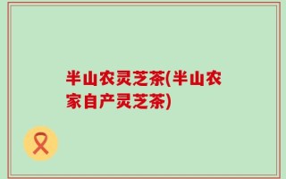 半山农灵芝茶(半山农家自产灵芝茶)