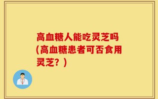 高血糖人能吃灵芝吗 (高血糖患者可否食用灵芝？)
