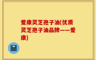 爱康灵芝孢子油(优质灵芝孢子油品牌——爱康)