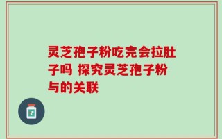 灵芝孢子粉吃完会拉肚子吗 探究灵芝孢子粉与的关联