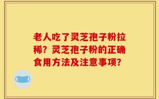 老人吃了灵芝孢子粉拉稀？灵芝孢子粉的正确食用方法及注意事项？