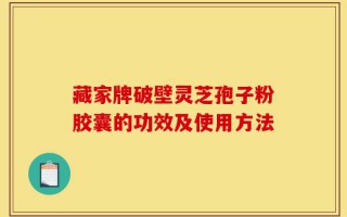 藏家牌破壁灵芝孢子粉胶囊的功效及使用方法