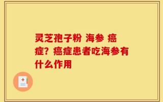 灵芝孢子粉 海参 癌症？癌症患者吃海参有什么作用