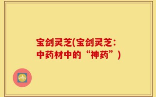 宝剑灵芝(宝剑灵芝：中药材中的“神药”)