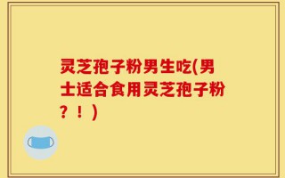 灵芝孢子粉男生吃(男士适合食用灵芝孢子粉？！)