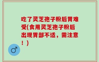 吃了灵芝孢子粉后胃难受(食用灵芝孢子粉后出现胃部不适，需注意！)