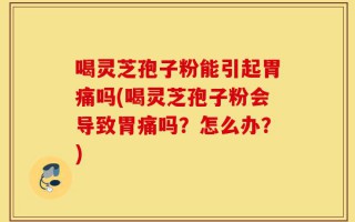 喝灵芝孢子粉能引起胃痛吗(喝灵芝孢子粉会导致胃痛吗？怎么办？)