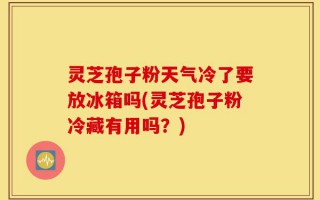 灵芝孢子粉天气冷了要放冰箱吗(灵芝孢子粉冷藏有用吗？)