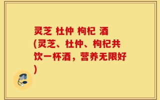 灵芝 杜仲 枸杞 酒(灵芝、杜仲、枸杞共饮一杯酒，营养无限好)