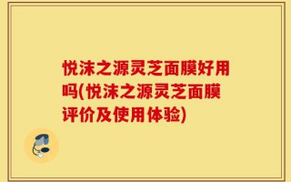 悦沫之源灵芝面膜好用吗(悦沫之源灵芝面膜评价及使用体验)