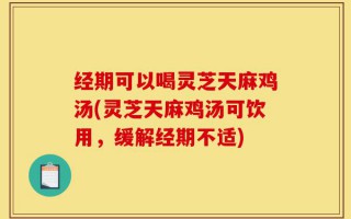 经期可以喝灵芝天麻鸡汤(灵芝天麻鸡汤可饮用，缓解经期不适)